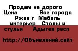 Продам не дорого › Цена ­ 5 000 - Все города, Ржев г. Мебель, интерьер » Столы и стулья   . Адыгея респ.